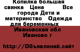 Копилка большая свинка › Цена ­ 300 - Все города Дети и материнство » Одежда для беременных   . Ивановская обл.,Иваново г.